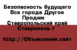 Безопасность будущего - Все города Другое » Продам   . Ставропольский край,Ставрополь г.